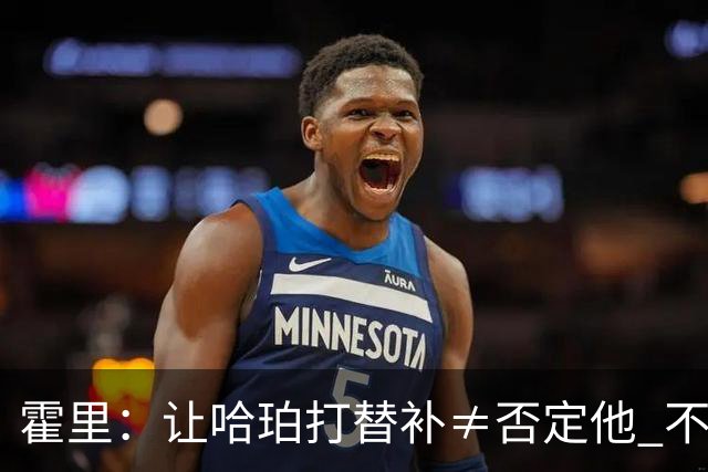 霍里：让哈珀打替补≠否定他 不是说他不是超巨&他正在路上！